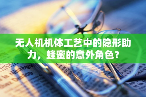 无人机机体工艺中的隐形助力，蜂蜜的意外角色？