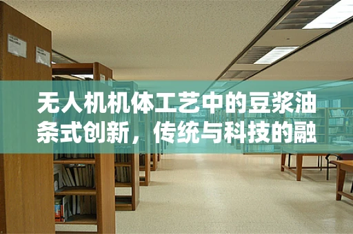 无人机机体工艺中的豆浆油条式创新，传统与科技的融合挑战