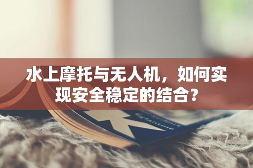 水上摩托与无人机，如何实现安全稳定的结合？