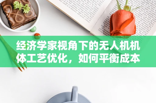 经济学家视角下的无人机机体工艺优化，如何平衡成本与性能？
