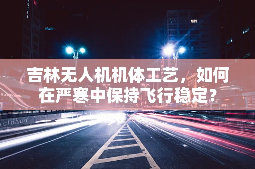 吉林无人机机体工艺，如何在严寒中保持飞行稳定？