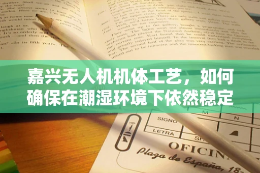嘉兴无人机机体工艺，如何确保在潮湿环境下依然稳定飞行？