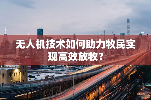 无人机技术如何助力牧民实现高效放牧？