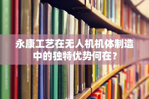 永康工艺在无人机机体制造中的独特优势何在？