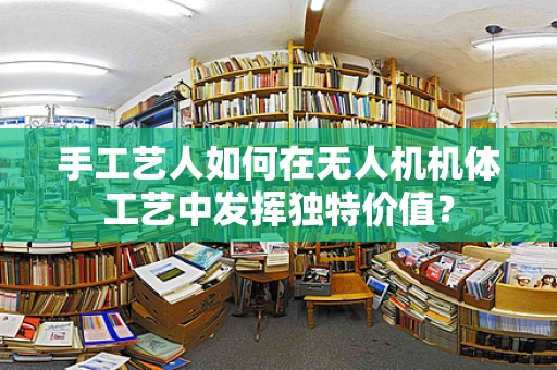手工艺人如何在无人机机体工艺中发挥独特价值？
