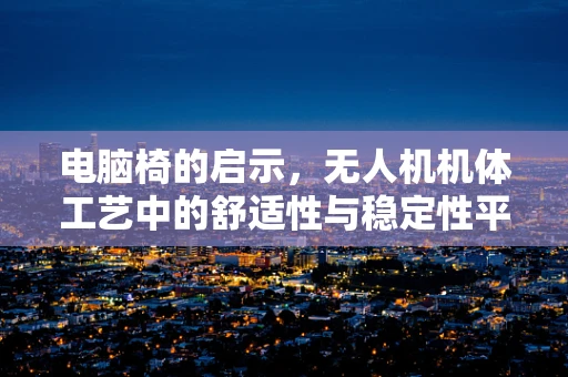 电脑椅的启示，无人机机体工艺中的舒适性与稳定性平衡？