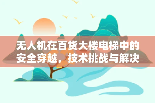 无人机在百货大楼电梯中的安全穿越，技术挑战与解决方案？