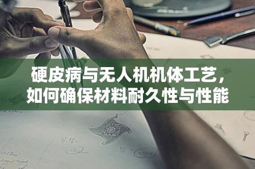 硬皮病与无人机机体工艺，如何确保材料耐久性与性能的完美结合？