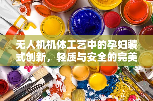 无人机机体工艺中的孕妇装式创新，轻质与安全的完美平衡？