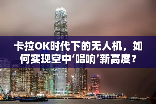 卡拉OK时代下的无人机，如何实现空中‘唱响’新高度？