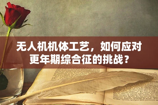 无人机机体工艺，如何应对更年期综合征的挑战？