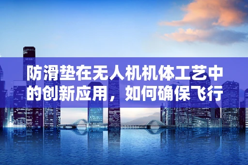 防滑垫在无人机机体工艺中的创新应用，如何确保飞行安全与稳定性？
