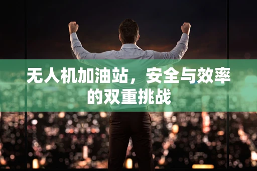 无人机加油站，安全与效率的双重挑战