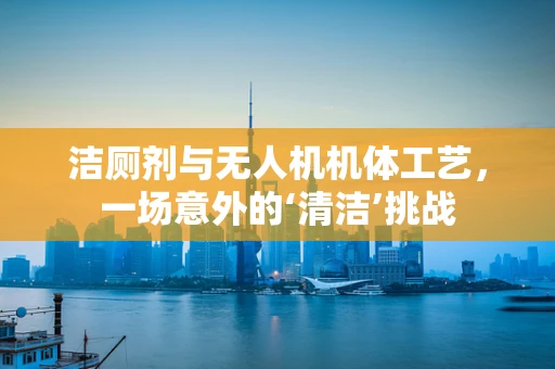 洁厕剂与无人机机体工艺，一场意外的‘清洁’挑战