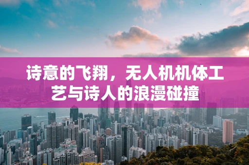 诗意的飞翔，无人机机体工艺与诗人的浪漫碰撞