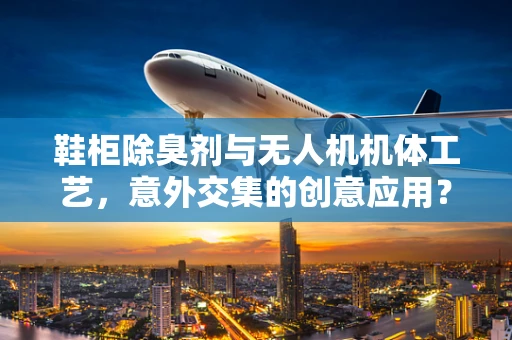 鞋柜除臭剂与无人机机体工艺，意外交集的创意应用？