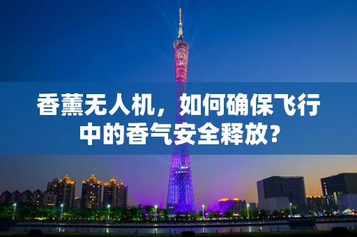 香薰无人机，如何确保飞行中的香气安全释放？