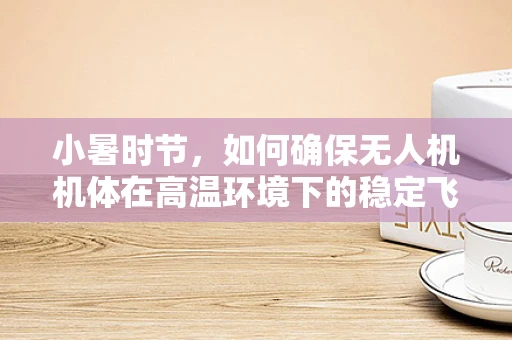 小暑时节，如何确保无人机机体在高温环境下的稳定飞行？
