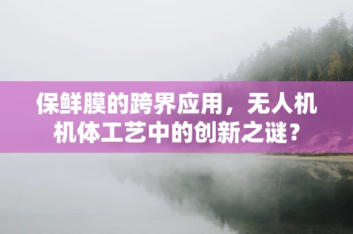 保鲜膜的跨界应用，无人机机体工艺中的创新之谜？