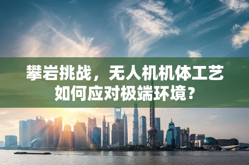 攀岩挑战，无人机机体工艺如何应对极端环境？