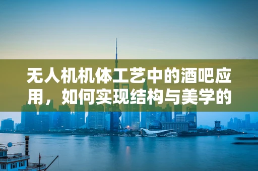 无人机机体工艺中的酒吧应用，如何实现结构与美学的完美融合？