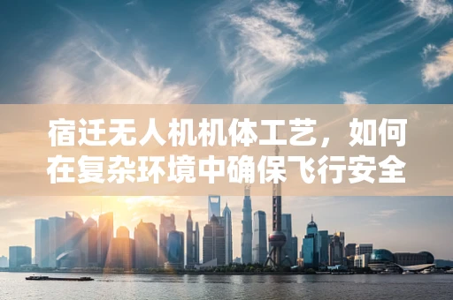宿迁无人机机体工艺，如何在复杂环境中确保飞行安全？