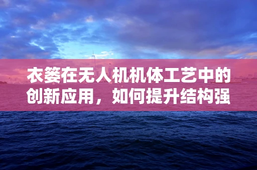 衣篓在无人机机体工艺中的创新应用，如何提升结构强度与轻量化？