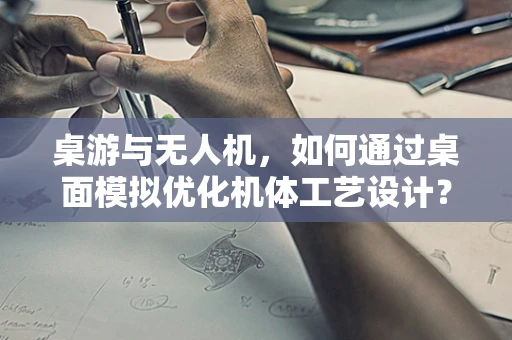 桌游与无人机，如何通过桌面模拟优化机体工艺设计？