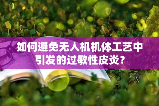 如何避免无人机机体工艺中引发的过敏性皮炎？