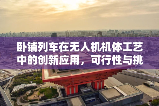 卧铺列车在无人机机体工艺中的创新应用，可行性与挑战何在？