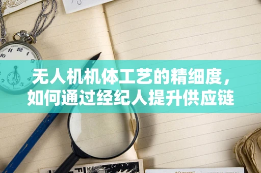 无人机机体工艺的精细度，如何通过经纪人提升供应链效率？
