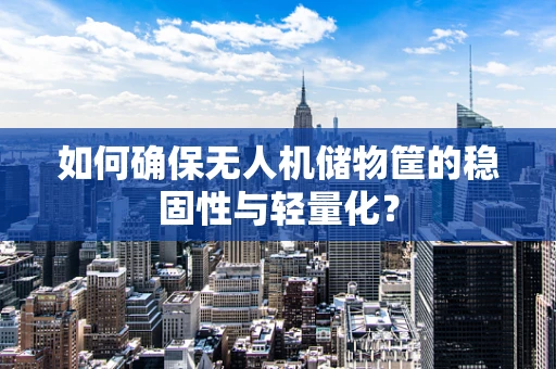 如何确保无人机储物筐的稳固性与轻量化？