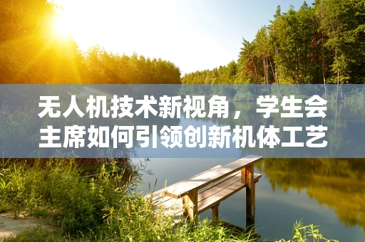 无人机技术新视角，学生会主席如何引领创新机体工艺的探索？