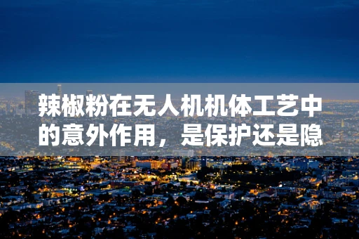 辣椒粉在无人机机体工艺中的意外作用，是保护还是隐患？