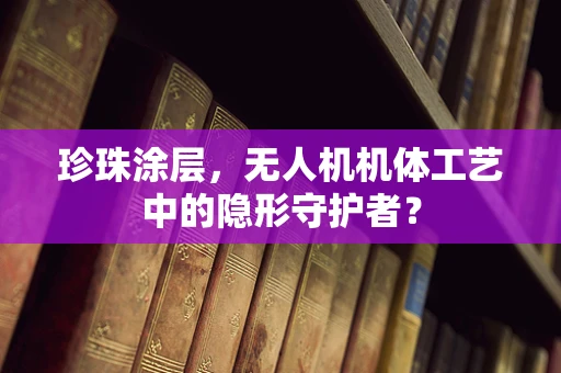 珍珠涂层，无人机机体工艺中的隐形守护者？