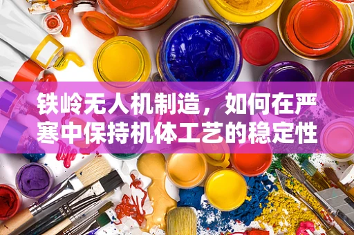 铁岭无人机制造，如何在严寒中保持机体工艺的稳定性？