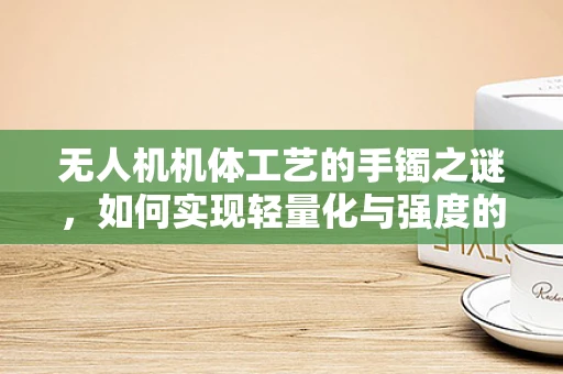 无人机机体工艺的手镯之谜，如何实现轻量化与强度的完美平衡？