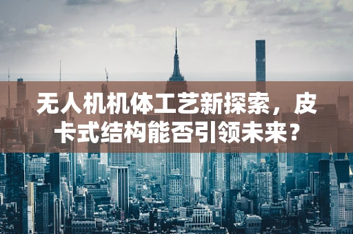 无人机机体工艺新探索，皮卡式结构能否引领未来？