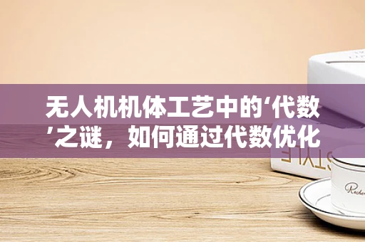 无人机机体工艺中的‘代数’之谜，如何通过代数优化提升结构性能？