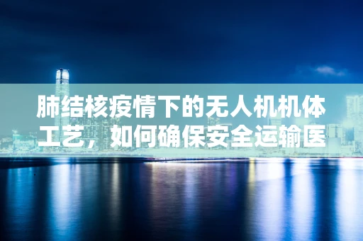 肺结核疫情下的无人机机体工艺，如何确保安全运输医疗样本？
