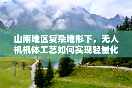 山南地区复杂地形下，无人机机体工艺如何实现轻量化与耐久性的完美平衡？