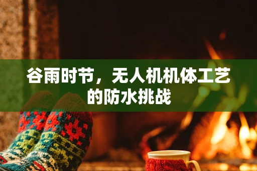 谷雨时节，无人机机体工艺的防水挑战