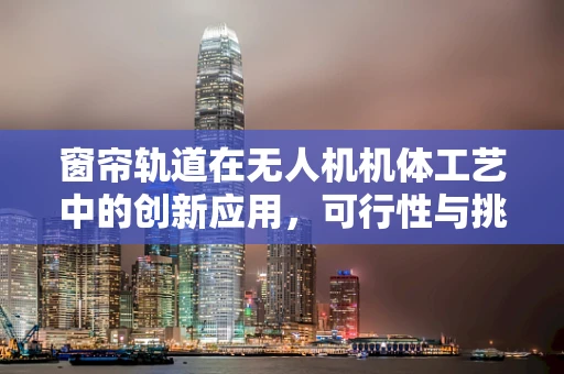 窗帘轨道在无人机机体工艺中的创新应用，可行性与挑战何在？