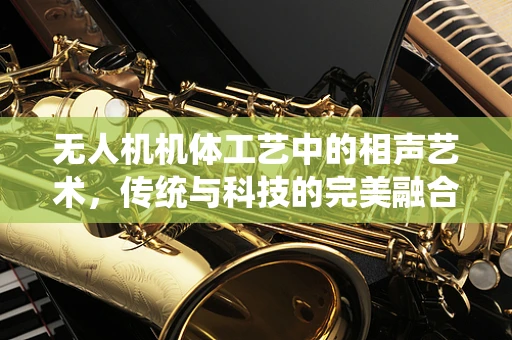 无人机机体工艺中的相声艺术，传统与科技的完美融合？