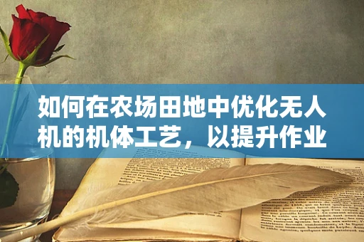 如何在农场田地中优化无人机的机体工艺，以提升作业效率？