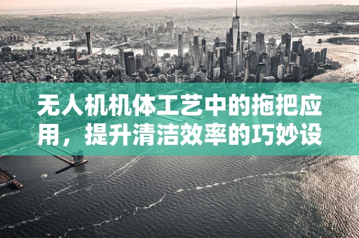 无人机机体工艺中的拖把应用，提升清洁效率的巧妙设计？