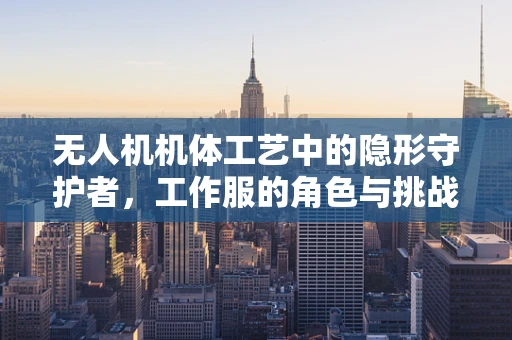 无人机机体工艺中的隐形守护者，工作服的角色与挑战