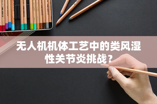 无人机机体工艺中的类风湿性关节炎挑战？