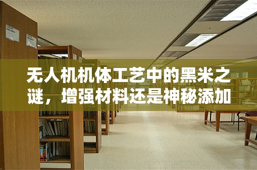无人机机体工艺中的黑米之谜，增强材料还是神秘添加剂？