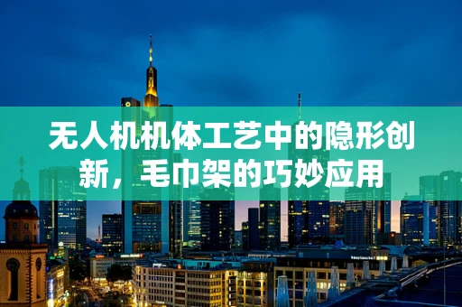 无人机机体工艺中的隐形创新，毛巾架的巧妙应用